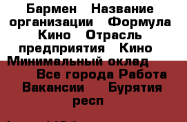 Бармен › Название организации ­ Формула Кино › Отрасль предприятия ­ Кино › Минимальный оклад ­ 13 000 - Все города Работа » Вакансии   . Бурятия респ.